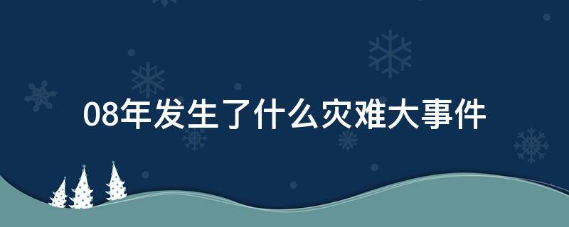08年发生了什么灾难大事件 08年发生过什么大事件