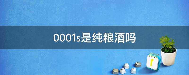 0001s是纯粮酒吗 qwaab0001s是纯粮酒吗