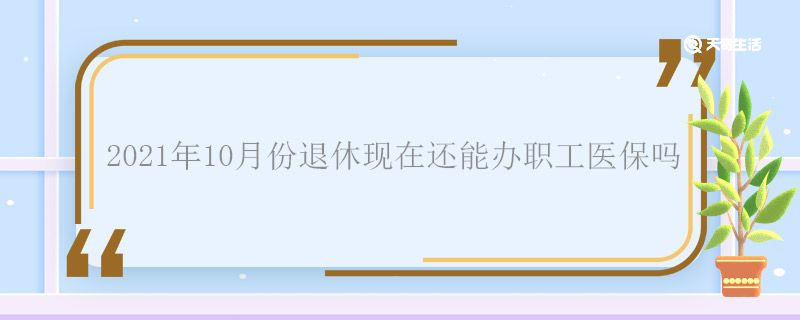 2021年10月份退休现在还能办职工医保吗 退休了还能办职工医保吗