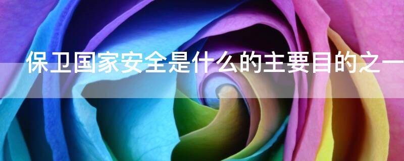 保卫国家安全是什么的主要目的之一 保卫国家安全是什么的主要目的之一国防
