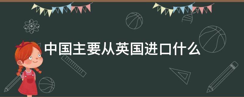 中国主要从英国进口什么（中国主要从英国进口什么水果）
