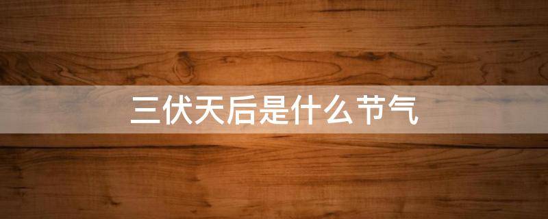 三伏天后是什么节气（三伏天后是什么节气呢）
