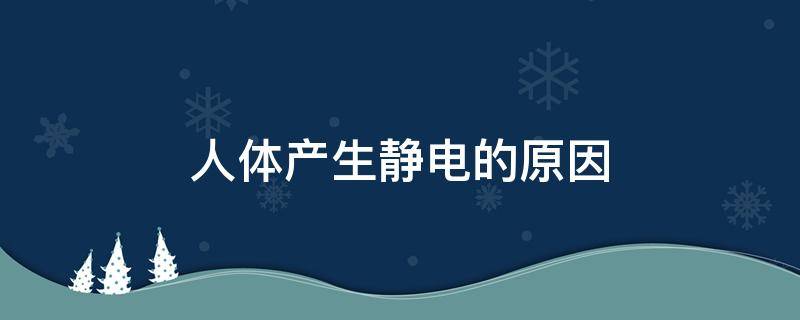 人体产生静电的原因（人体产生静电怎么回事）