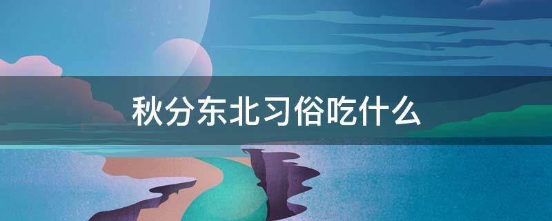 秋分东北习俗吃什么（北方秋分吃啥东西）