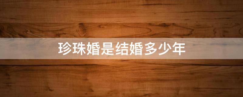 珍珠婚是结婚多少年（珍珠婚是结婚多少年 怎样祝福）