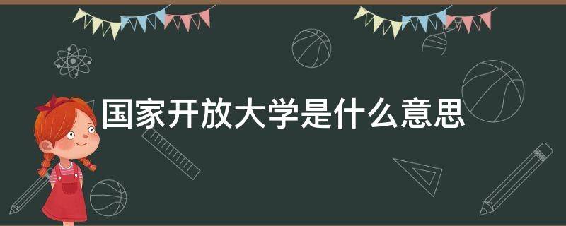 国家开放大学是什么意思（国家开放大学是什么意思啊）