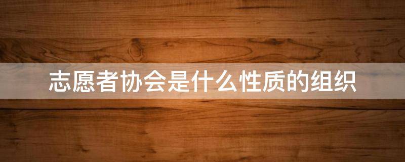 志愿者协会是什么性质的组织（学校志愿者协会是什么性质的组织）