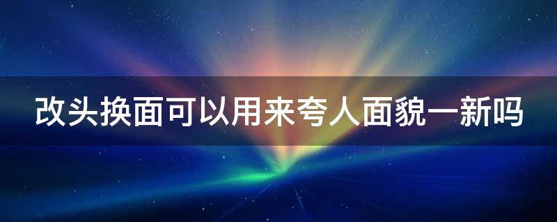 改头换面可以用来夸人面貌一新吗