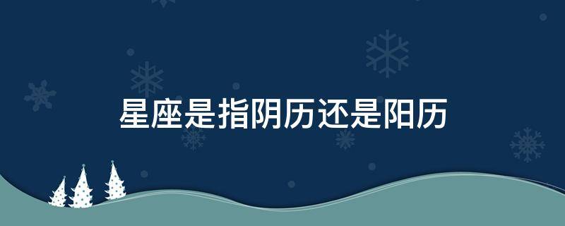 星座是指阴历还是阳历 星盘是阳历还是阴历