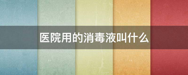 医院用的消毒液叫什么（医院用的消毒液叫什么名）