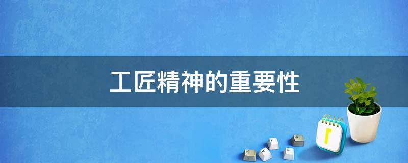 工匠精神的重要性 工匠精神的重要性主要体现在哪里