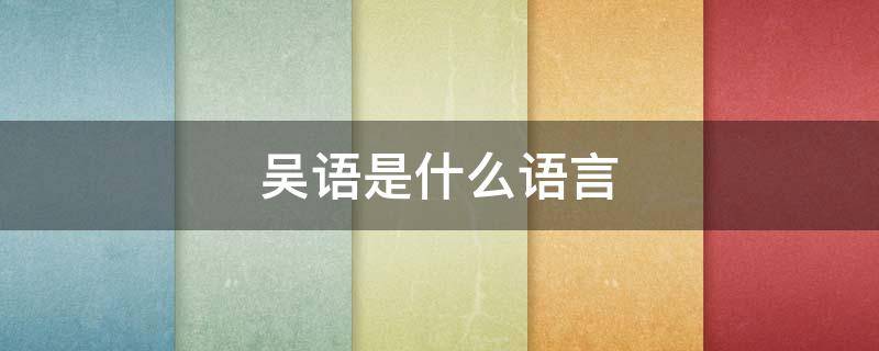 吴语是什么语言 吴语是什么语言的简称