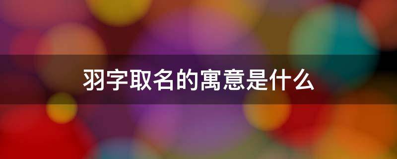 羽字取名的寓意是什么 羽字取名的寓意是什么意思