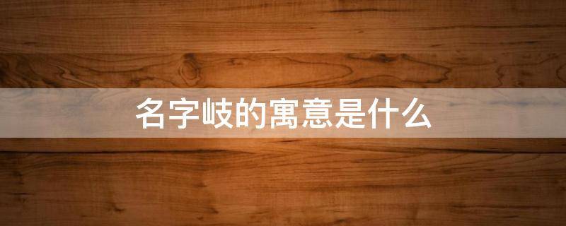 名字岐的寓意是什么 岐做名字的寓意