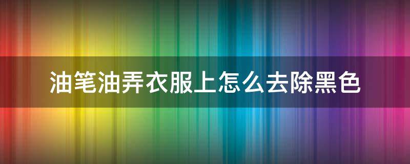 油笔油弄衣服上怎么去除黑色 怎样去除油性笔的笔迹