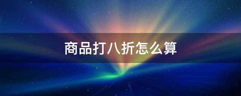 商品打八折怎么算（商品打八折怎么算原价）