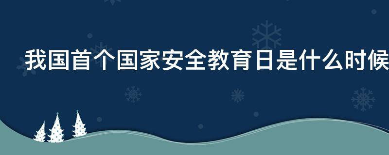我国首个国家安全教育日是什么时候? 我国首个全民国家安全教育日是哪一天?