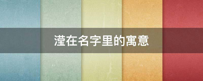 滢在名字里的寓意（滢字取名字有什么寓意）