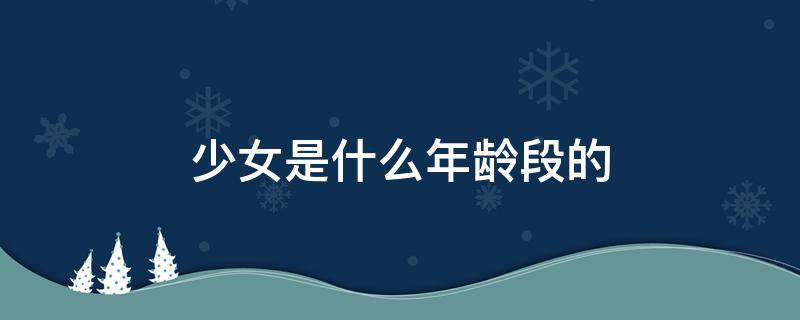 少女是什么年龄段的 少女是什么年龄段的111