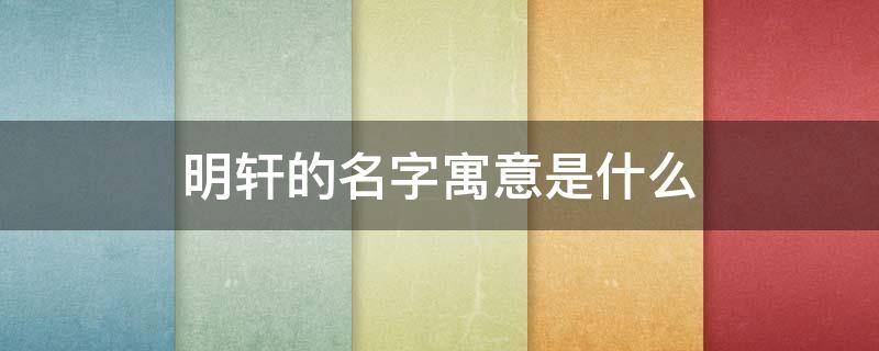 明轩的名字寓意是什么 明轩的名字寓意是什么含义