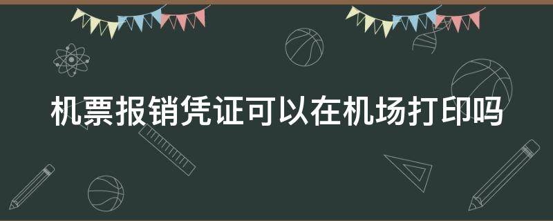 机票报销凭证可以在机场打印吗（网上买的飞机票如何报销）