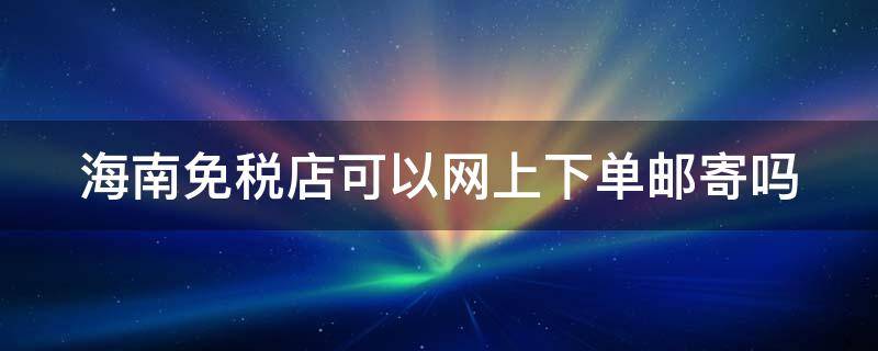 海南免税店可以网上下单邮寄吗