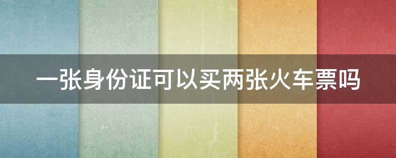 一张身份证可以买两张火车票吗 身份证号一键查询车票