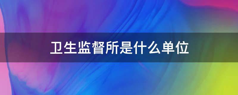 卫生监督所是什么单位（卫健委最怕什么投诉）