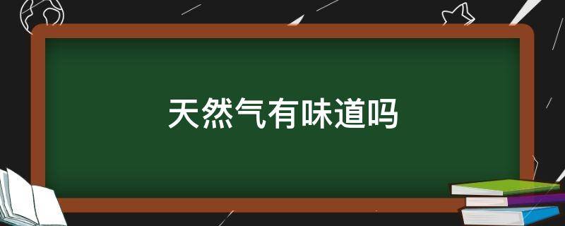 天然气有味道吗（管道天然气有味道吗）