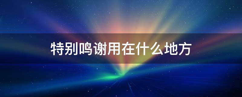 特别鸣谢用在什么地方 特别鸣谢后面怎么写