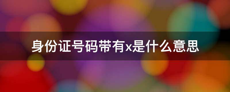 身份证号码带有x是什么意思（身份证号码带有x是什么意思呀）