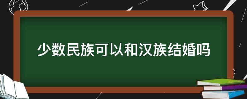少数民族可以和汉族结婚吗 少数民族不能和汉族通婚