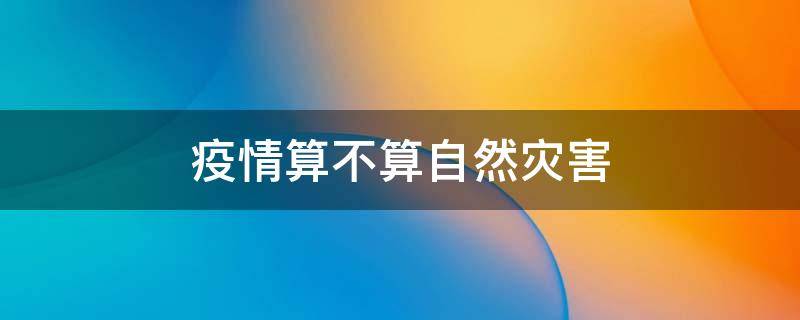 疫情算不算自然灾害（疫情算不算自然灾害?）