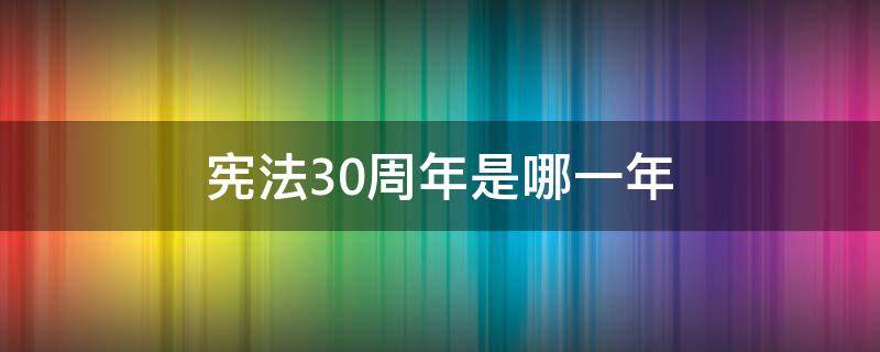 宪法30周年是哪一年（宪法三十周年是哪一年）