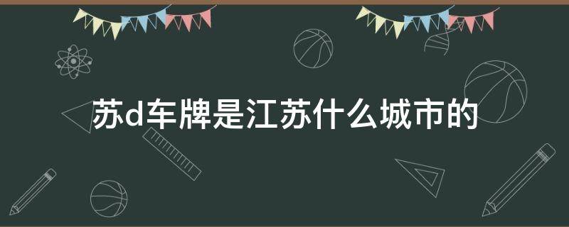 苏d车牌是江苏什么城市的（苏d牌照）