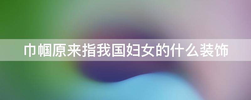 巾帼原来指我国妇女的什么装饰