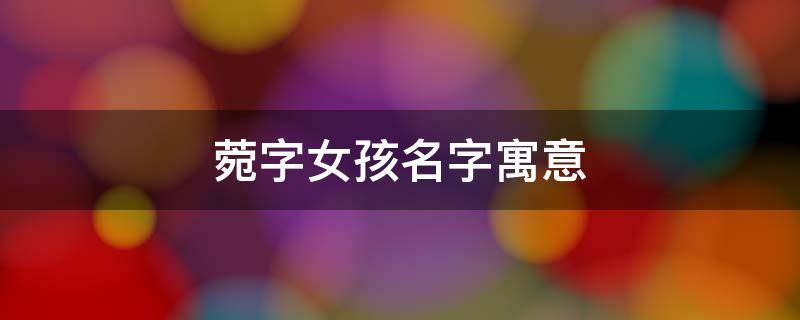 菀字女孩名字寓意（菀字女孩名字寓意是什么意思）