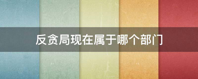 反贪局现在属于哪个部门 反贪局现在属于哪个部门反贪局所什么级县城