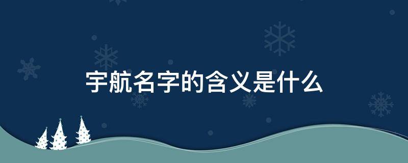 宇航名字的含义是什么 宇航名字的含义是什么图片