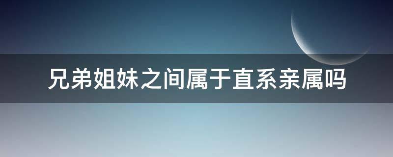 兄弟姐妹之间属于直系亲属吗 兄弟姐妹之间属于直系亲属吗为什么