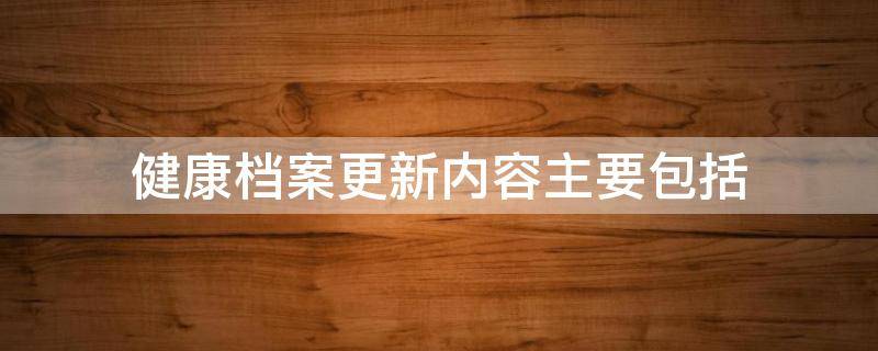 健康档案更新内容主要包括 健康档案更新内容主要包括什么和什么