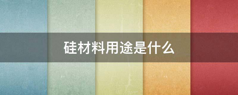 硅材料用途是什么 硅材料用途是什么意思
