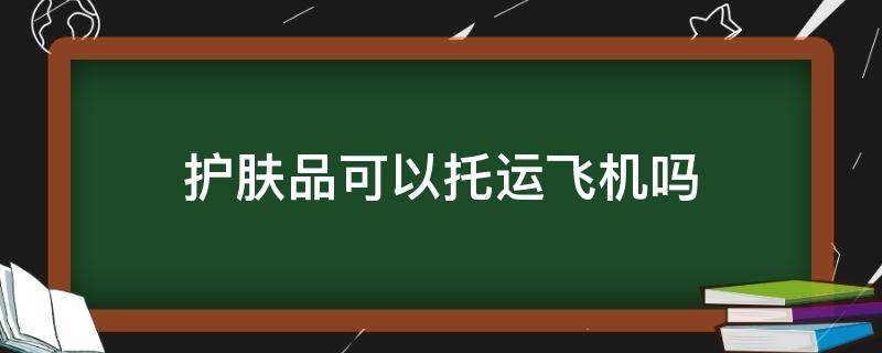 护肤品可以托运飞机吗 500ml爽肤水能托运吗