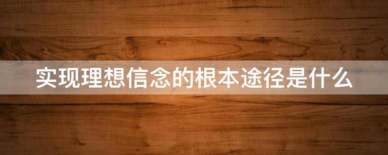 实现理想信念的根本途径是什么 实现理想信念的根本途径是什么和什么