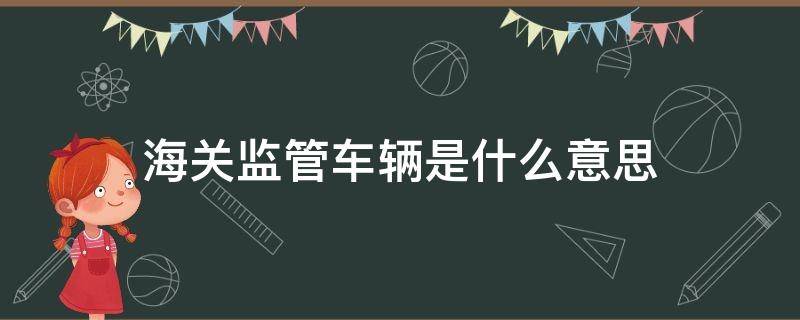 海关监管车辆是什么意思（海关监管车辆是什么意思）