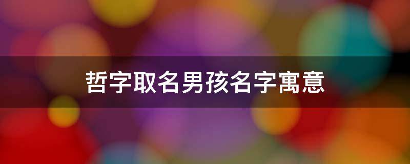 哲字取名男孩名字寓意（哲字取名男孩名字寓意哲五行属什么）