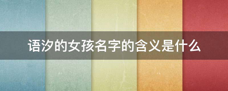 语汐的女孩名字的含义是什么 汐字是吉还是凶