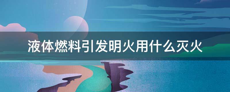 液体燃料引发明火用什么灭火 液体燃料引发明火用什么灭火器
