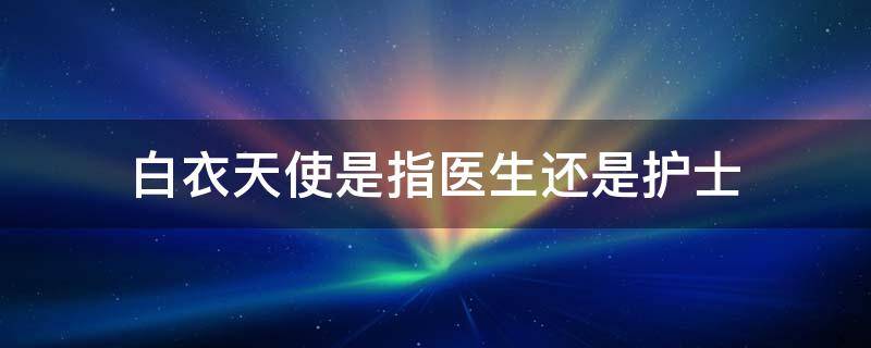 白衣天使是指医生还是护士 白衣天使是指医生还是护士5.12