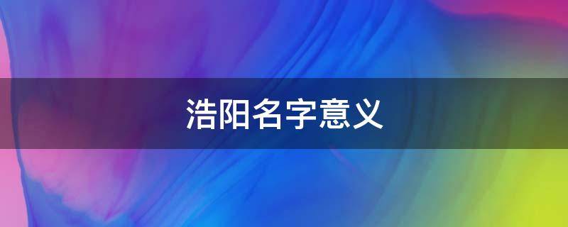 浩阳名字意义（浩阳名字的来历）